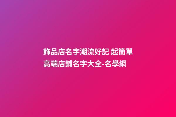 飾品店名字潮流好記 起簡單高端店鋪名字大全-名學網-第1張-店鋪起名-玄機派
